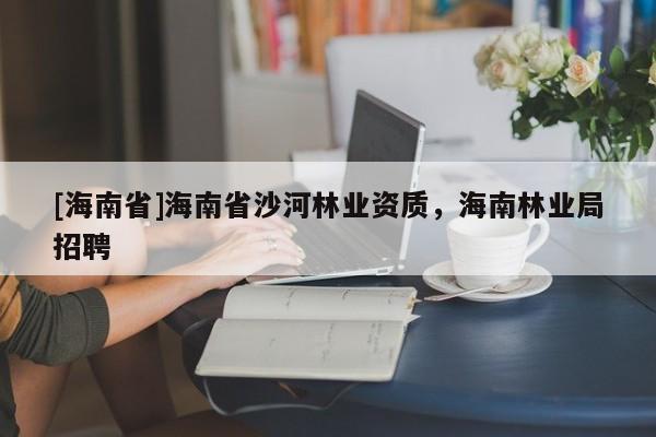 [海南省]海南省沙河林業(yè)資質(zhì)，海南林業(yè)局招聘