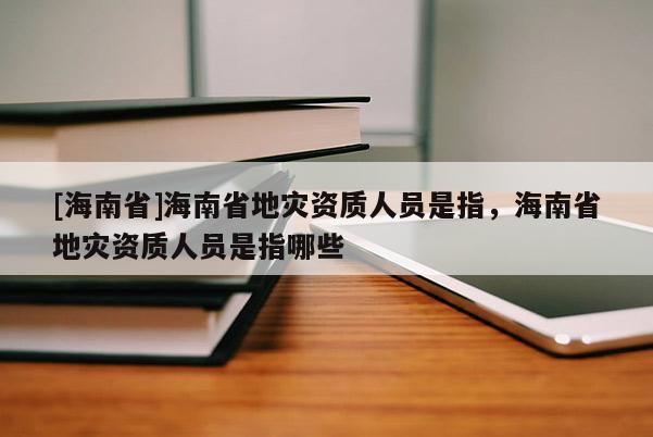 [海南省]海南省地災資質人員是指，海南省地災資質人員是指哪些