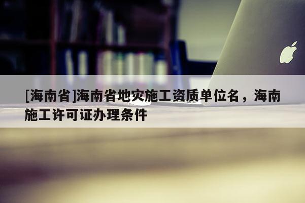 [海南省]海南省地災施工資質單位名，海南施工許可證辦理條件