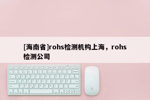 [海南省]rohs檢測機(jī)構(gòu)上海，rohs檢測公司