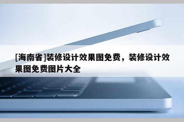 [海南省]裝修設(shè)計效果圖免費，裝修設(shè)計效果圖免費圖片大全