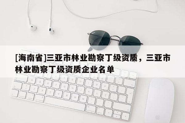 [海南省]三亞市林業(yè)勘察丁級資質(zhì)，三亞市林業(yè)勘察丁級資質(zhì)企業(yè)名單