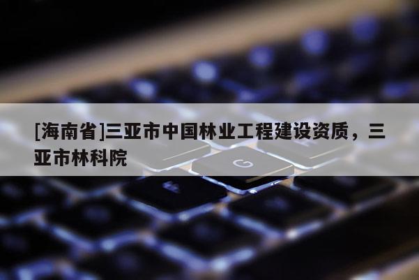 [海南省]三亞市中國林業(yè)工程建設(shè)資質(zhì)，三亞市林科院