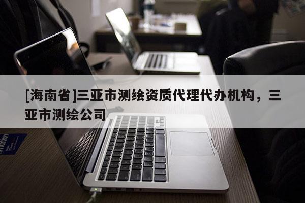 [海南省]三亞市測(cè)繪資質(zhì)代理代辦機(jī)構(gòu)，三亞市測(cè)繪公司