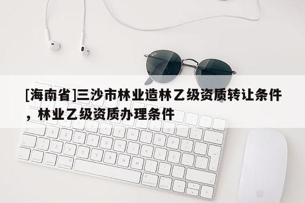 [海南省]三沙市林業(yè)造林乙級(jí)資質(zhì)轉(zhuǎn)讓條件，林業(yè)乙級(jí)資質(zhì)辦理?xiàng)l件