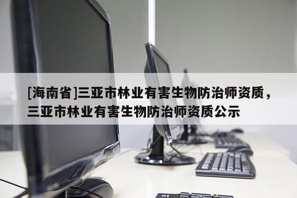 [海南省]三亞市林業(yè)有害生物防治師資質(zhì)，三亞市林業(yè)有害生物防治師資質(zhì)公示