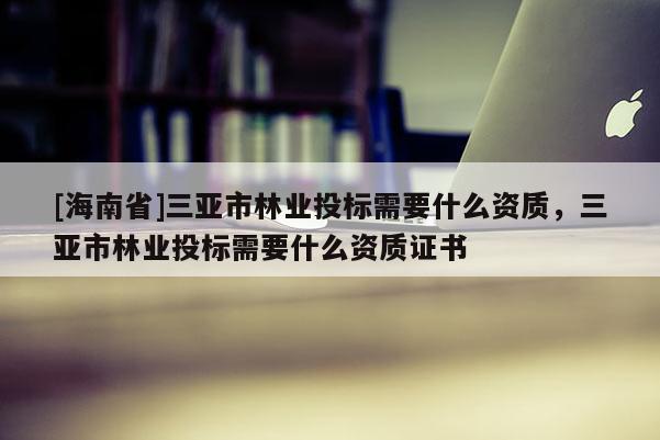 [海南省]三亞市林業(yè)投標(biāo)需要什么資質(zhì)，三亞市林業(yè)投標(biāo)需要什么資質(zhì)證書(shū)