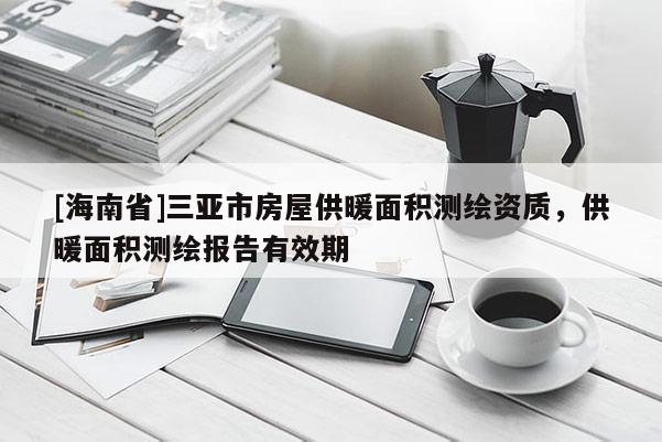 [海南省]三亞市房屋供暖面積測繪資質(zhì)，供暖面積測繪報(bào)告有效期