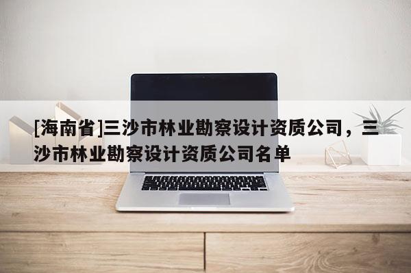 [海南省]三沙市林業(yè)勘察設(shè)計(jì)資質(zhì)公司，三沙市林業(yè)勘察設(shè)計(jì)資質(zhì)公司名單