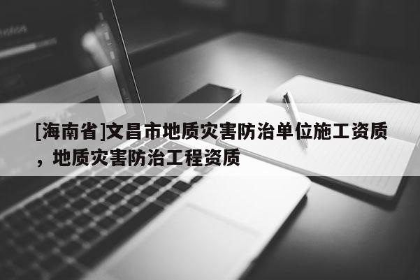 [海南省]文昌市地質(zhì)災(zāi)害防治單位施工資質(zhì)，地質(zhì)災(zāi)害防治工程資質(zhì)